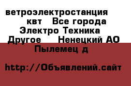 ветроэлектростанция 15-50 квт - Все города Электро-Техника » Другое   . Ненецкий АО,Пылемец д.